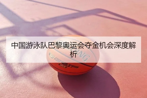 中国游泳队巴黎奥运会夺金机会深度解析